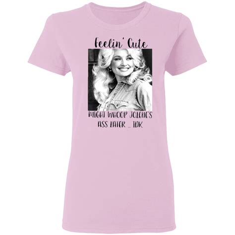 Dolly Parton Feelin Cute Might Whoop Jolene Ass Later IDK Shirt