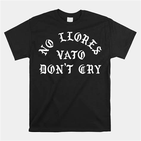 No Llores Vato Don T Cry Chicano Mexican American Shirt TeeUni