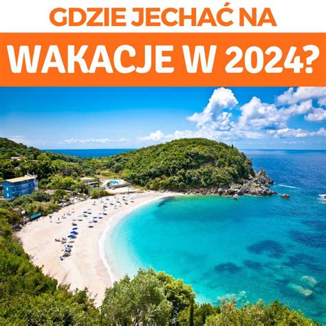 Gdzie jechać na wakacje w 2024 roku najpopularniejsze kierunki