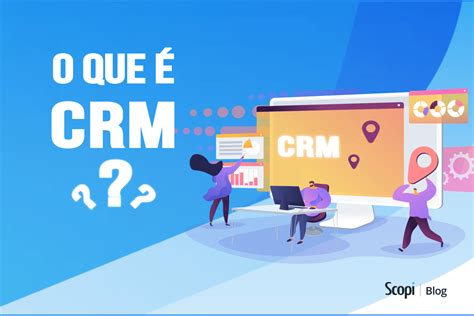 O Que é Crm E Como A Scopi Pode Auxiliar Na Implementação