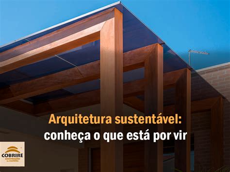 Arquitetura sustentável conheça o que está por vir Cobrire Construções