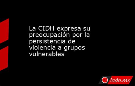 La Cidh Expresa Su Preocupación Por La Persistencia De Violencia A