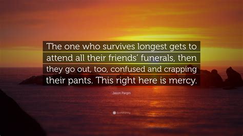 Jason Pargin Quote: “The one who survives longest gets to attend all