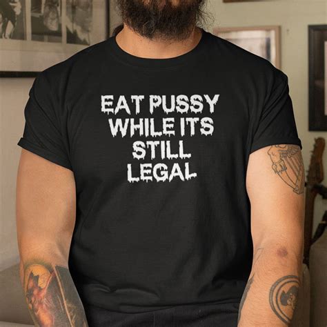 Eat Pussy While It S Still Legal Shirt