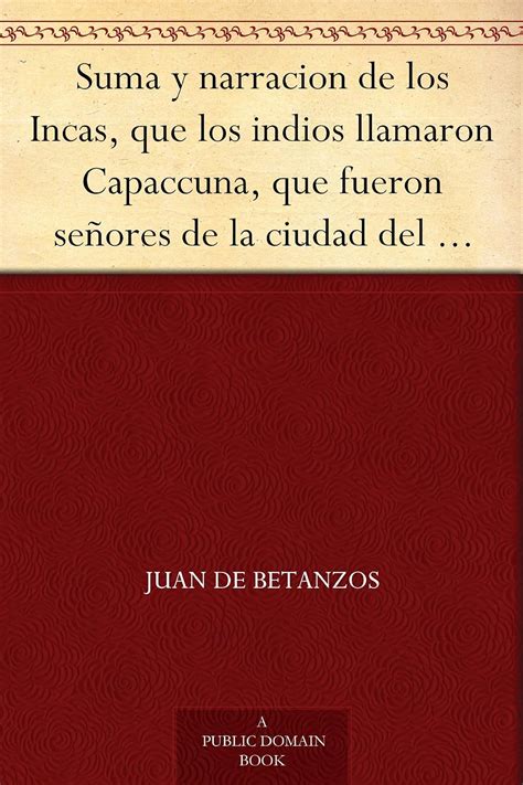 Suma Y Narracion De Los Incas Que Los Indios Llamaron Capaccuna Que