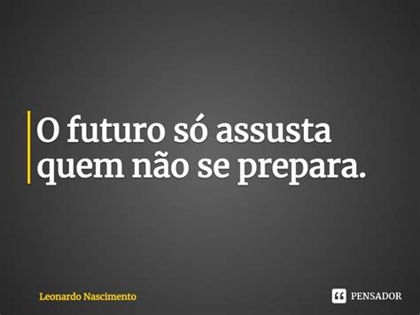 ⁠o Futuro Só Assusta Quem Não Se Leonardo Nascimento Pensador