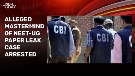 Cbi Arrests Alleged Mastermind Of Neet Ug Paper Leak Case India Today