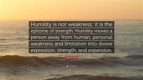 Donald Curtis Quote Humility Is Not Weakness It Is The Epitome Of