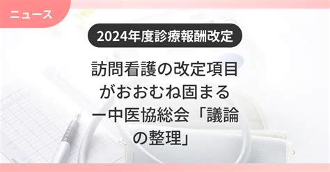 【2024年度の診療報酬改定】訪問看護の改定項目がおおむね固まる―中医協総会「議論の整理」｜カイポケ訪問看護マガジン