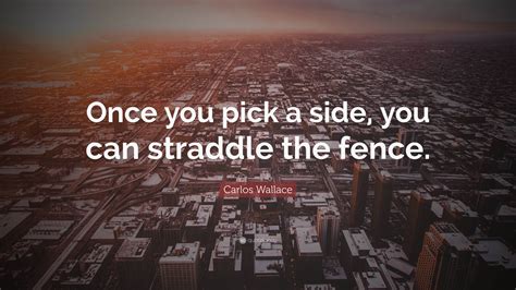 Carlos Wallace Quote: “Once you pick a side, you can straddle the fence.”