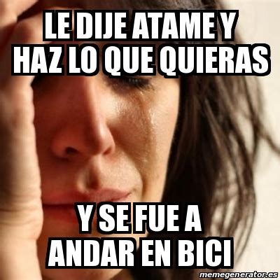 Meme Problems Le Dije Atame Y Haz Lo Que Quieras Y Se Fue A Andar En