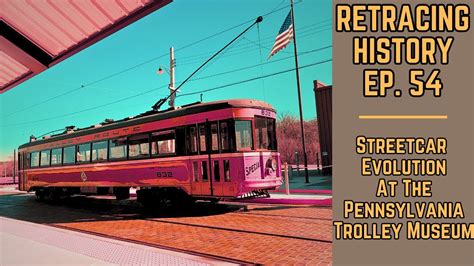 Streetcar Evolution At The Pa Trolley Museum Retracing History 54