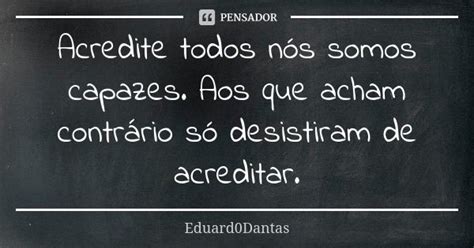 Acredite Todos N S Somos Capazes Aos Eduard Dantas Pensador