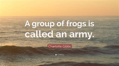 Charlotte Gibbs Quote: “A group of frogs is called an army.”