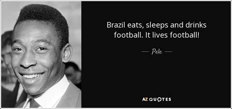 Pele quote: Brazil eats, sleeps and drinks football. It lives football!