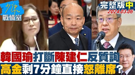 【完整版中集】韓國瑜突打斷陳建仁反質詢 高金剩7分鐘直接怒離席 少康戰情室 20240306 Tvbssituationroom