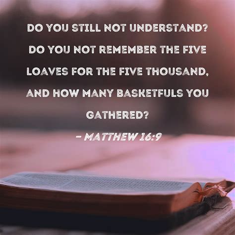 Matthew 16:9 Do you still not understand? Do you not remember the five