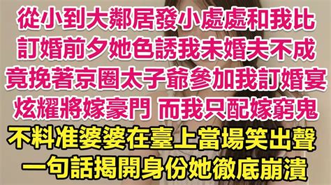 從小到大鄰居發小處處和我比，訂婚前夕她色誘我未婚夫不成，竟挽著京圈太子爺參加我訂婚宴！炫耀即將嫁豪門！而我只配嫁窮鬼！不料准婆婆在臺上當場笑出聲， 一句話揭開未婚夫身份她徹底崩潰！ 琉璃故事