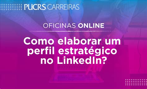 Como Elaborar Um Perfil Estratégico No Linkedin Pucrs Carreiras Escola Politécnica