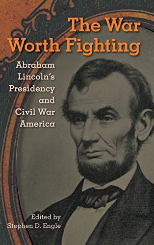 The War Worth Fighting Abraham Lincoln S Presidency And Civil War