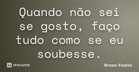 Quando Não Sei Se Gosto Faço Tudo Bruno Fontes Pensador