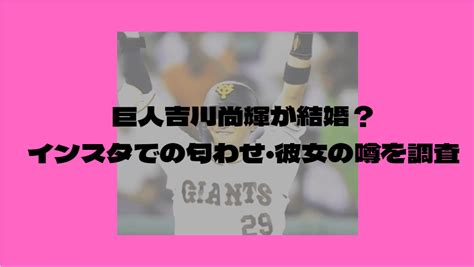 巨人吉川尚輝が結婚？インスタでの匂わせ・彼女の噂を調査│話題に迫る！はちゃりゅーブログ