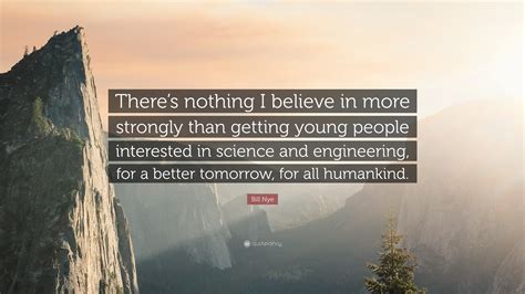 Bill Nye Quote Theres Nothing I Believe In More Strongly Than