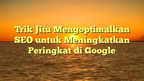 Trik Jitu Mengoptimalkan Seo Untuk Meningkatkan Peringkat Di Google