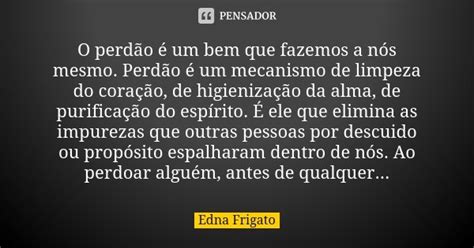 O Perdão é Um Bem Que Fazemos A Nós Edna Frigato Pensador