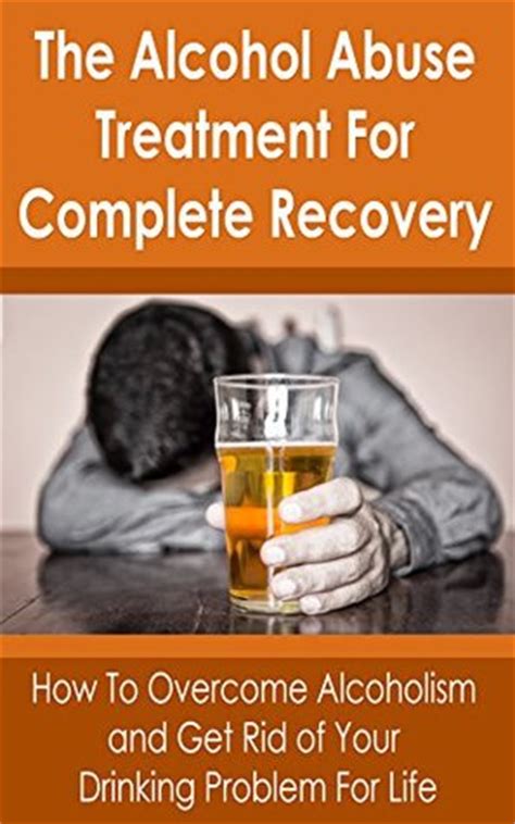 The Alcohol Abuse Treatment For Complete Recovery: How to Overcome ...