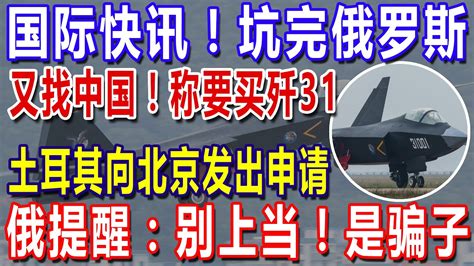 国际快讯！坑完俄罗斯！又找中国！称要买歼31，土耳其向北京发出申请，俄提醒：别上当！是骗子！ Youtube