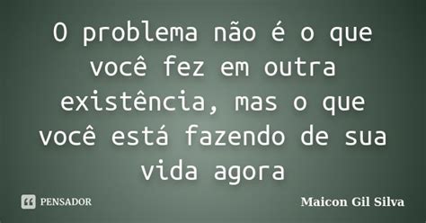 O Problema Não é O Que Você Fez Em Maicon Gil Silva Pensador