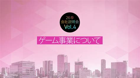 26卒会社説明会 Vol4 ～ゲーム事業について～