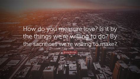 Krista Ritchie Quote How Do You Measure Love Is It By The Things We