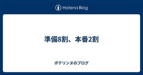 準備8割、本番2割 ポテリンヌのブログ