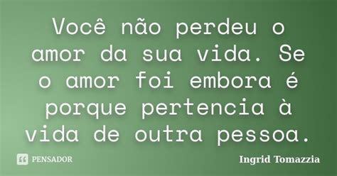 Você Não Perdeu O Amor Da Sua Vida Se Ingrid Tomazzia Pensador