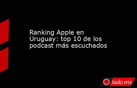 Ranking Apple En Uruguay Top 10 De Los Podcast Más Escuchados Lado Mx