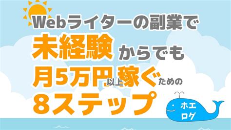 Webライターの副業で未経験でも月5万以上稼ぐ8ステップ大公開！ ホエ ログ