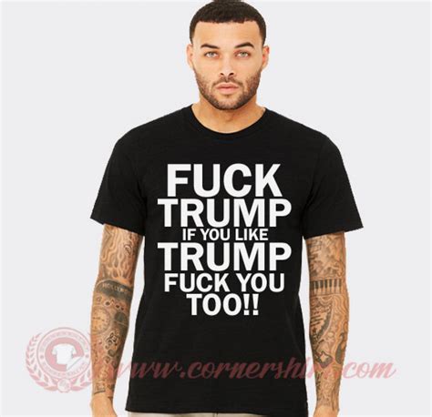 Fuck Trump If You Like Trump Fuck You Too T Shirts Quotes Shirt