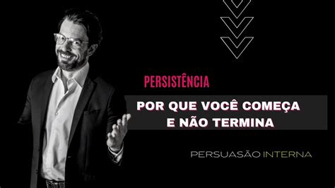 Por Que Voc Come A E N O Termina Persist Ncia I Persuas O Interna