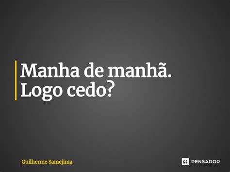 Manha De Manhã Logo Cedo Guilherme Samejima Pensador