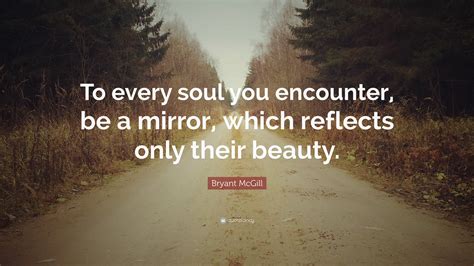 Bryant Mcgill Quote To Every Soul You Encounter Be A Mirror Which