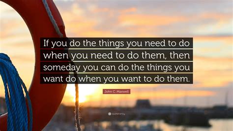 John C Maxwell Quote If You Do The Things You Need To Do When You