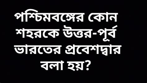 পশ্চিমবঙ্গের কোন শহরকে উত্তর পূর্ব ভারতের প্রবেশদ্বার বলা হয় Youtube