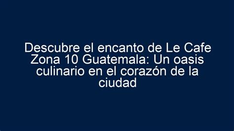 Descubre El Encanto De Le Cafe Zona Guatemala Un Oasis Culinario En