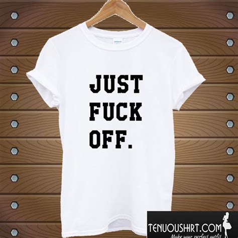 Just Fuck Off T Shirt