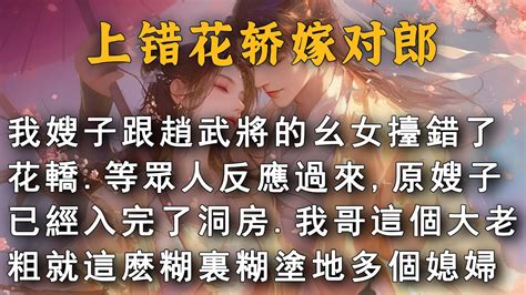 完結 我嫂子跟趙武將的幺女擡錯了花轎 等眾人反應過來想換那位原嫂子已經入完了洞房 我哥這個大老粗就這麽糊裏糊塗地多了一個媳婦可後來