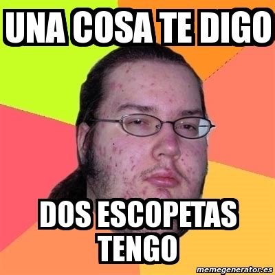 Meme Friki Una Cosa Te Digo Dos Escopetas Tengo