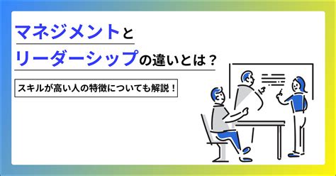 マネジメントとリーダーシップの違いとは？スキルが高い人の特徴についても解説！