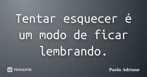 Tentar Esquecer é Um Modo De Ficar Paola Adriane Pensador